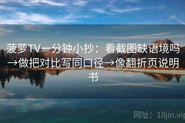 菠萝TV一分钟小抄：看截图缺语境吗→做把对比写同口径→像翻折页说明书