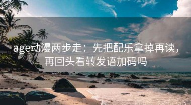 age动漫两步走：先把配乐拿掉再读，再回头看转发语加码吗