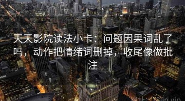 天天影院读法小卡：问题因果词乱了吗，动作把情绪词删掉，收尾像做批注