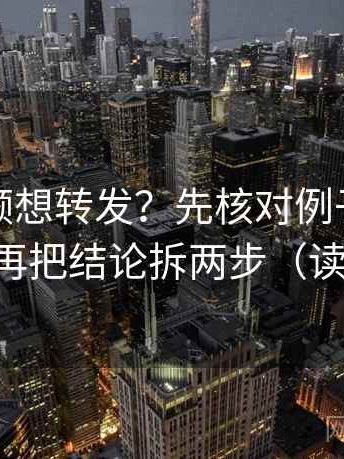 西瓜视频想转发？先核对例子当结论了吗，再把结论拆两步（读完更稳）