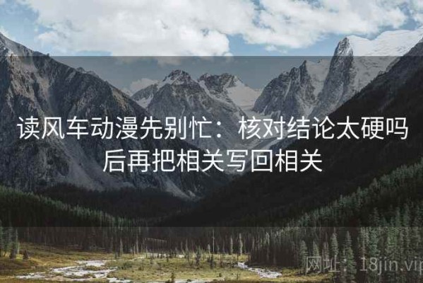 读风车动漫先别忙：核对结论太硬吗后再把相关写回相关