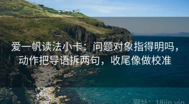 爱一帆读法小卡：问题对象指得明吗，动作把导语拆两句，收尾像做校准