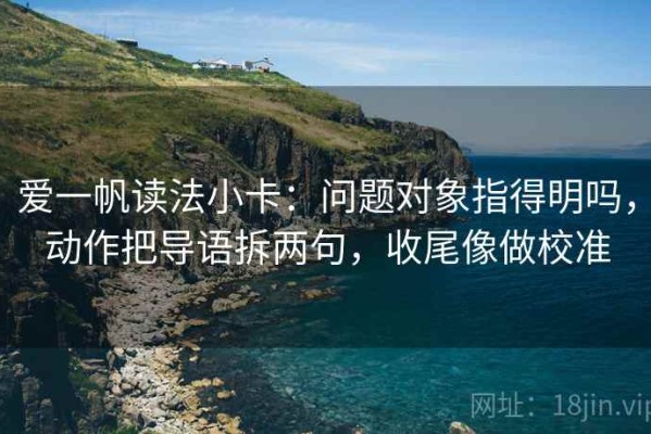 爱一帆读法小卡：问题对象指得明吗，动作把导语拆两句，收尾像做校准