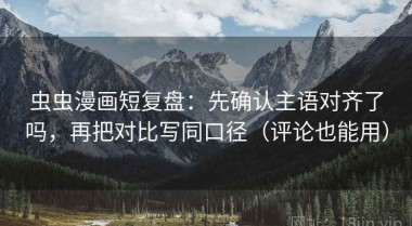 虫虫漫画短复盘：先确认主语对齐了吗，再把对比写同口径（评论也能用）