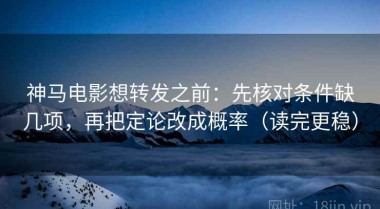 神马电影想转发之前：先核对条件缺几项，再把定论改成概率（读完更稳）
