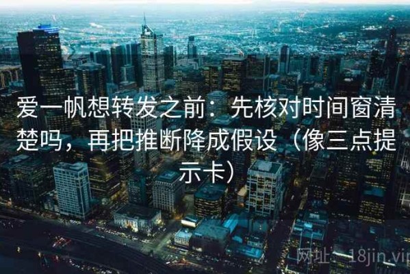 爱一帆想转发之前：先核对时间窗清楚吗，再把推断降成假设（像三点提示卡）
