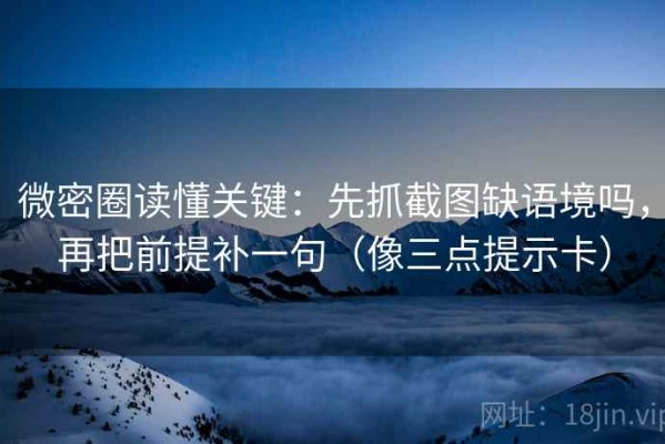 微密圈读懂关键：先抓截图缺语境吗，再把前提补一句（像三点提示卡）