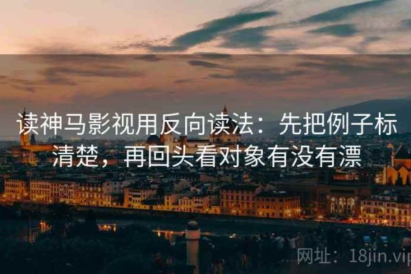 读神马影视用反向读法：先把例子标清楚，再回头看对象有没有漂