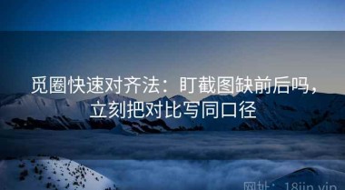 觅圈快速对齐法：盯截图缺前后吗，立刻把对比写同口径