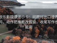 欧乐影院读法小卡：问题对比口径齐吗，动作把推断改假设，收尾写作也能用