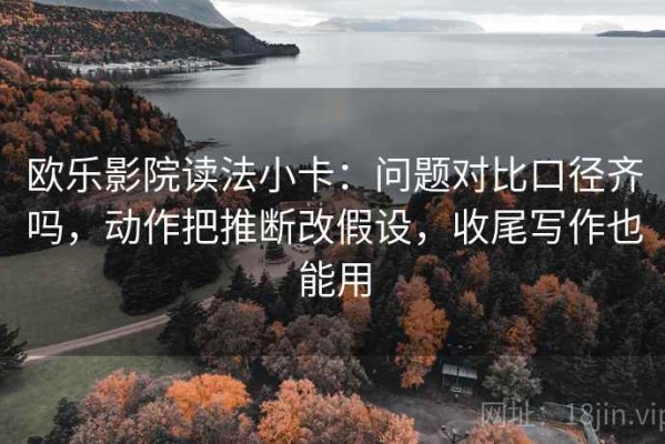 欧乐影院读法小卡：问题对比口径齐吗，动作把推断改假设，收尾写作也能用