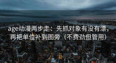 age动漫两步走：先抓对象有没有漂，再把单位补到图旁（不费劲但管用）