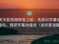 天天影院想转发之前：先核对字幕加重吗，再把字幕改描述（读完更清醒）