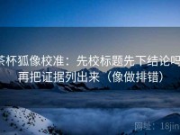 茶杯狐像校准：先校标题先下结论吗，再把证据列出来（像做排错）