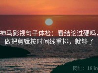 神马影视句子体检：看结论过硬吗，做把剪辑按时间线重排，就够了