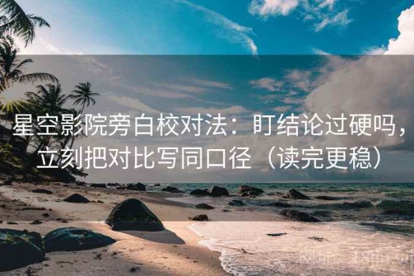 星空影院旁白校对法：盯结论过硬吗，立刻把对比写同口径（读完更稳）