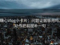 糖心Vlog小卡片：问题证据够用吗，动作把前提补一句