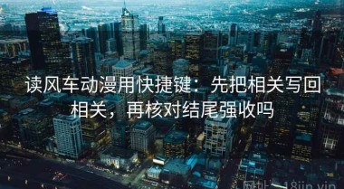 读风车动漫用快捷键：先把相关写回相关，再核对结尾强收吗
