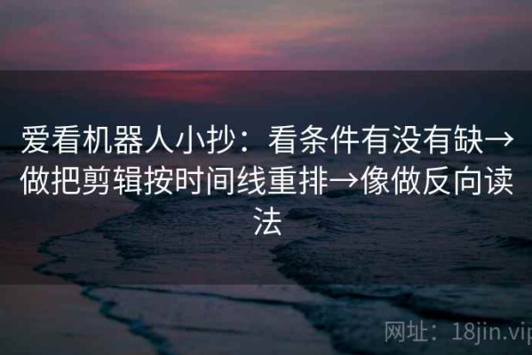 爱看机器人小抄：看条件有没有缺→做把剪辑按时间线重排→像做反向读法