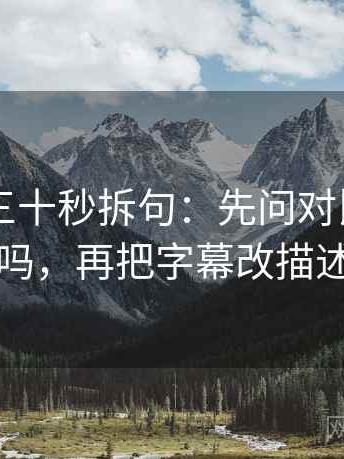 菠萝TV三十秒拆句：先问对比口径齐吗，再把字幕改描述