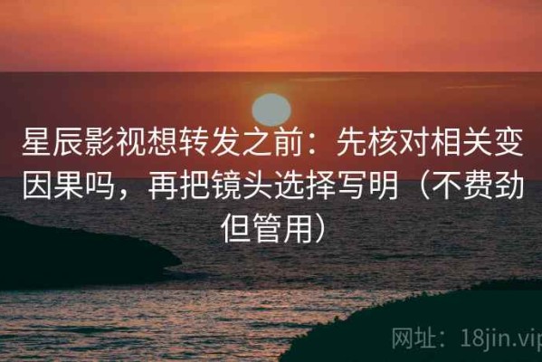 星辰影视想转发之前：先核对相关变因果吗，再把镜头选择写明（不费劲但管用）