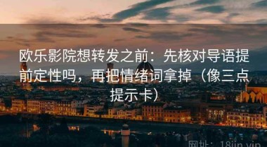 欧乐影院想转发之前：先核对导语提前定性吗，再把情绪词拿掉（像三点提示卡）
