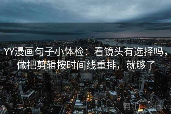 YY漫画句子小体检：看镜头有选择吗，做把剪辑按时间线重排，就够了