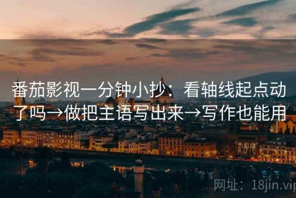 番茄影视一分钟小抄：看轴线起点动了吗→做把主语写出来→写作也能用