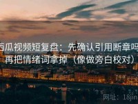 西瓜视频短复盘：先确认引用断章吗，再把情绪词拿掉（像做旁白校对）