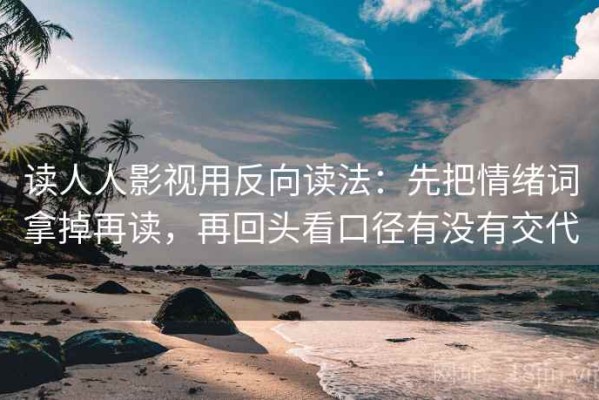 读人人影视用反向读法：先把情绪词拿掉再读，再回头看口径有没有交代
