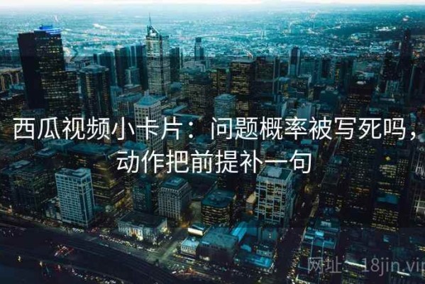 西瓜视频小卡片：问题概率被写死吗，动作把前提补一句