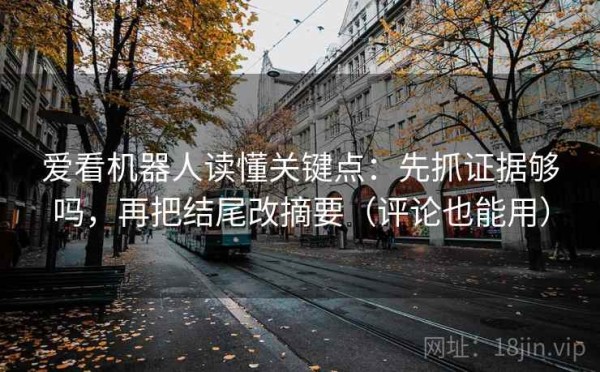 爱看机器人读懂关键点：先抓证据够吗，再把结尾改摘要（评论也能用）