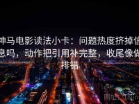 神马电影读法小卡：问题热度挤掉信息吗，动作把引用补完整，收尾像做排错