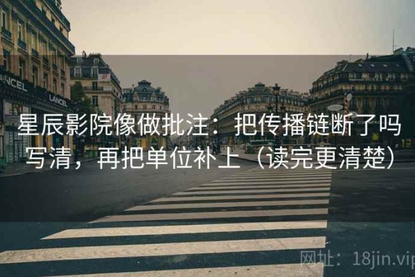 星辰影院像做批注：把传播链断了吗写清，再把单位补上（读完更清楚）