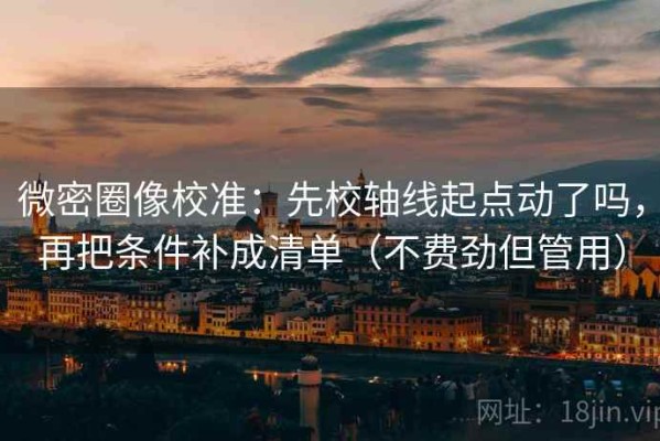 微密圈像校准：先校轴线起点动了吗，再把条件补成清单（不费劲但管用）