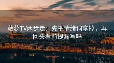 菠萝TV两步走：先把情绪词拿掉，再回头看前提漏写吗