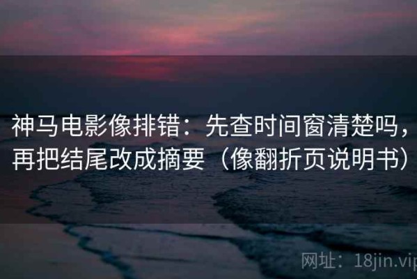 神马电影像排错：先查时间窗清楚吗，再把结尾改成摘要（像翻折页说明书）