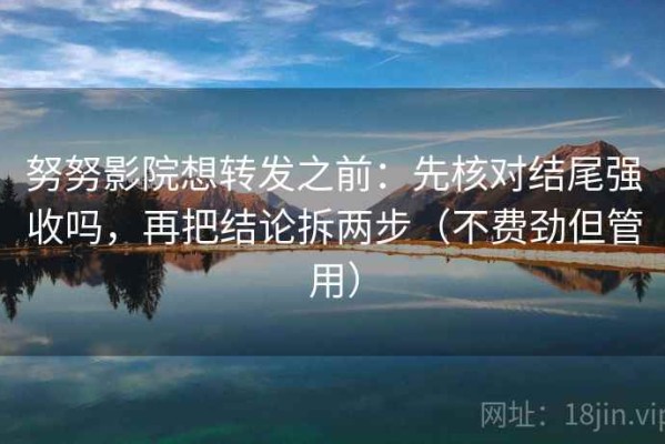 努努影院想转发之前：先核对结尾强收吗，再把结论拆两步（不费劲但管用）