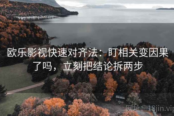 欧乐影视快速对齐法：盯相关变因果了吗，立刻把结论拆两步