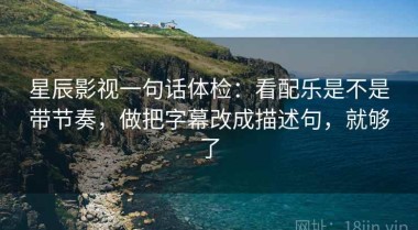 星辰影视一句话体检：看配乐是不是带节奏，做把字幕改成描述句，就够了