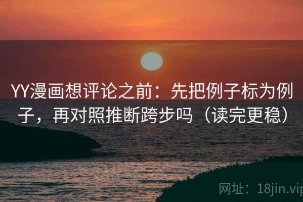 YY漫画想评论之前：先把例子标为例子，再对照推断跨步吗（读完更稳）
