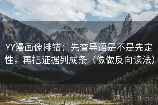 YY漫画像排错：先查导语是不是先定性，再把证据列成条（像做反向读法）