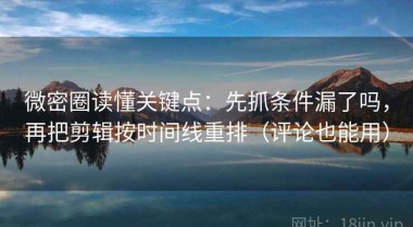 微密圈读懂关键点：先抓条件漏了吗，再把剪辑按时间线重排（评论也能用）