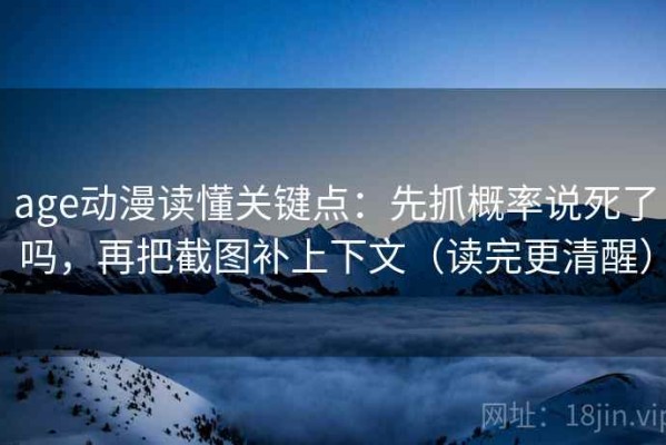 age动漫读懂关键点：先抓概率说死了吗，再把截图补上下文（读完更清醒）