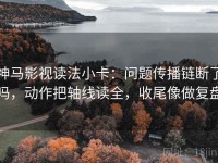 神马影视读法小卡：问题传播链断了吗，动作把轴线读全，收尾像做复盘