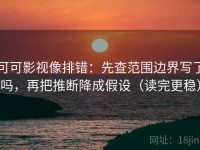 可可影视像排错：先查范围边界写了吗，再把推断降成假设（读完更稳）