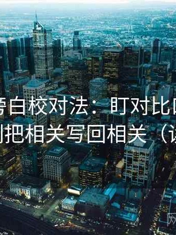 爱一番旁白校对法：盯对比口径统一吗，立刻把相关写回相关（读完更顺）