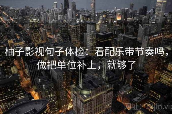 柚子影视句子体检：看配乐带节奏吗，做把单位补上，就够了