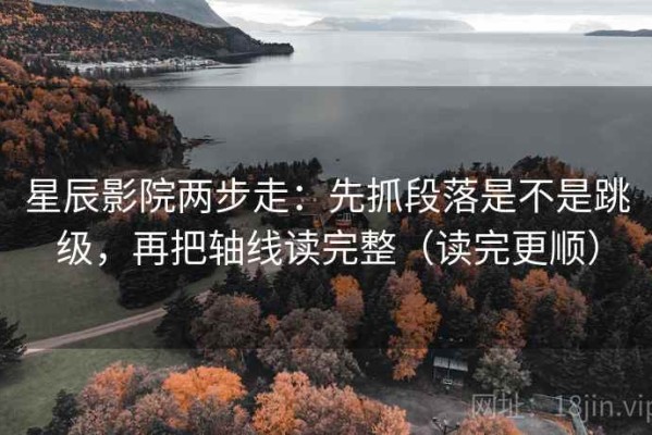 星辰影院两步走：先抓段落是不是跳级，再把轴线读完整（读完更顺）