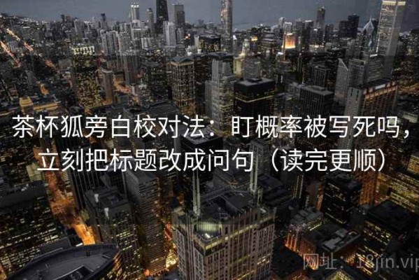 茶杯狐旁白校对法：盯概率被写死吗，立刻把标题改成问句（读完更顺）